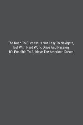 Book cover for The Road To Success Is Not Easy To Navigate, But With Hard Work, Drive And Passion, It's Possible To Achieve The American Dream.