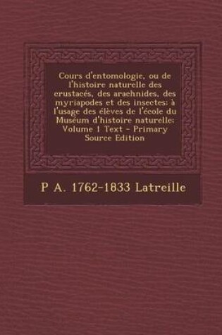 Cover of Cours D'Entomologie, Ou de L'Histoire Naturelle Des Crustaces, Des Arachnides, Des Myriapodes Et Des Insectes; A L'Usage Des Eleves de L'Ecole Du Muse