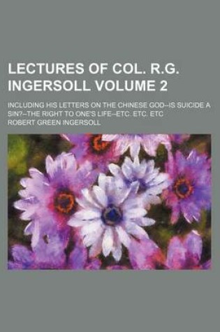 Cover of Lectures of Col. R.G. Ingersoll; Including His Letters on the Chinese God--Is Suicide a Sin?--The Right to One's Life--Etc. Etc. Etc Volume 2