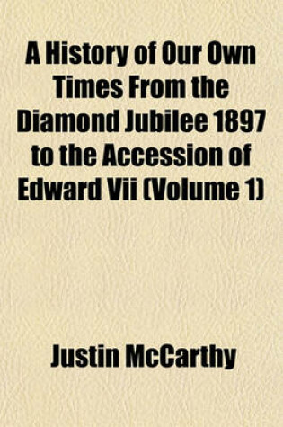 Cover of A History of Our Own Times from the Diamond Jubilee 1897 to the Accession of Edward VII (Volume 1)