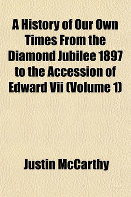 Book cover for A History of Our Own Times from the Diamond Jubilee 1897 to the Accession of Edward VII (Volume 1)