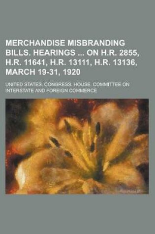 Cover of Merchandise Misbranding Bills. Hearings on H.R. 2855, H.R. 11641, H.R. 13111, H.R. 13136, March 19-31, 1920