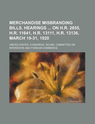 Book cover for Merchandise Misbranding Bills. Hearings on H.R. 2855, H.R. 11641, H.R. 13111, H.R. 13136, March 19-31, 1920