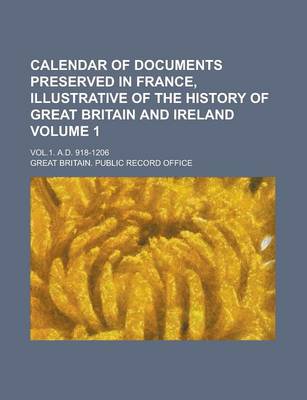 Book cover for Calendar of Documents Preserved in France, Illustrative of the History of Great Britain and Ireland; Vol.1. A.D. 918-1206 Volume 1