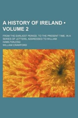 Cover of A History of Ireland (Volume 2); From the Earliest Period, to the Present Time. in a Series of Letters, Addressed to William Hamilton, Esq