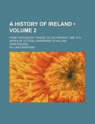 Book cover for A History of Ireland (Volume 2); From the Earliest Period, to the Present Time. in a Series of Letters, Addressed to William Hamilton, Esq