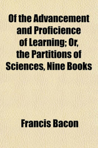 Cover of Of the Advancement and Proficience of Learning; Or, the Partitions of Sciences, Nine Books