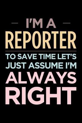 Book cover for I'm a Reporter, to Save Time Let's Just Assume I'm Always Right