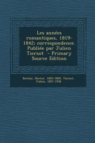 Cover of Les Annees Romantiques, 1819-1842; Correspondence. Publiee Par Julien Tiersot - Primary Source Edition