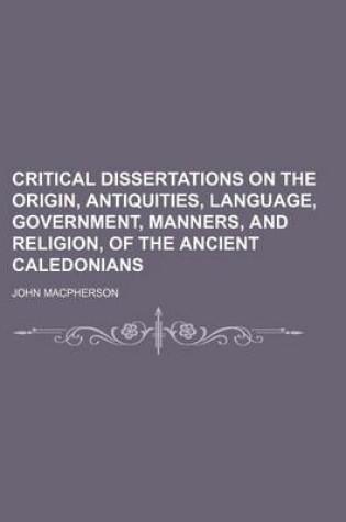 Cover of Critical Dissertations on the Origin, Antiquities, Language, Government, Manners, and Religion, of the Ancient Caledonians