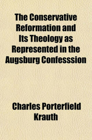 Cover of The Conservative Reformation and Its Theology as Represented in the Augsburg Confesssion; And in the History and Literature of the Evangelical Lutheran Church