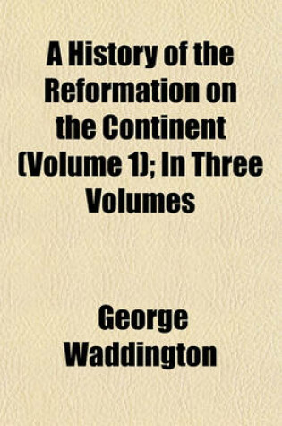 Cover of A History of the Reformation on the Continent; In Three Volumes Volume 1