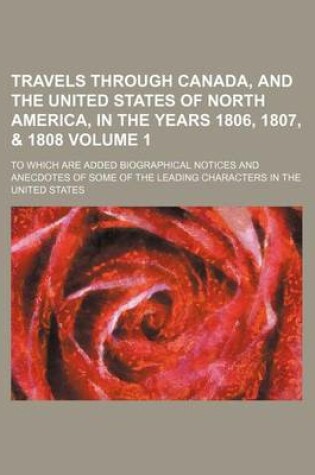 Cover of Travels Through Canada, and the United States of North America, in the Years 1806, 1807, & 1808 Volume 1; To Which Are Added Biographical Notices and Anecdotes of Some of the Leading Characters in the United States