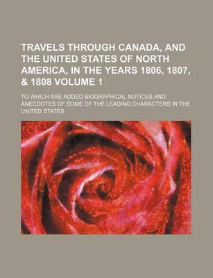 Book cover for Travels Through Canada, and the United States of North America, in the Years 1806, 1807, & 1808 Volume 1; To Which Are Added Biographical Notices and Anecdotes of Some of the Leading Characters in the United States
