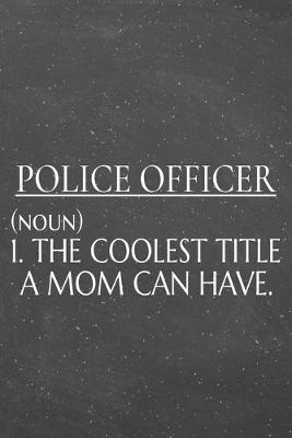 Book cover for Police Officer (noun) 1. The Coolest Title A Mom Can Have.