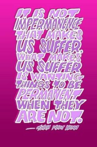 Cover of It Is Not Impermanence That Makes Us Suffer. What Makes Us Suffer Is Wanting Things to Be Permanent When They Are Not.