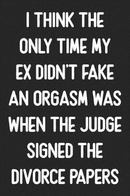 Book cover for The Only Time My Ex Didn't Fake An Orgasm Was When The Judge Signed The Divorce Papers