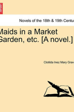 Cover of Maids in a Market Garden, Etc. [A Novel.]