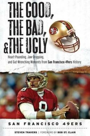Cover of Good, the Bad, & the Ugly: San Francisco 49ers, The: Heart-Pounding, Jaw-Dropping, and Gut-Wrenching Moments from San Francisco 49ers History