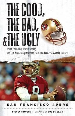 Book cover for Good, the Bad, & the Ugly: San Francisco 49ers, The: Heart-Pounding, Jaw-Dropping, and Gut-Wrenching Moments from San Francisco 49ers History