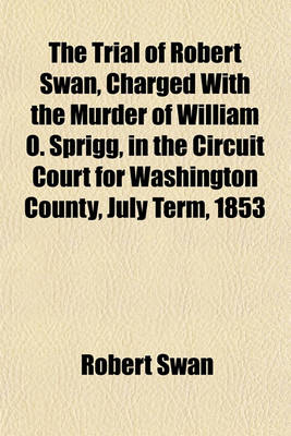 Book cover for The Trial of Robert Swan, Charged with the Murder of William O. Sprigg, in the Circuit Court for Washington County, July Term, 1853