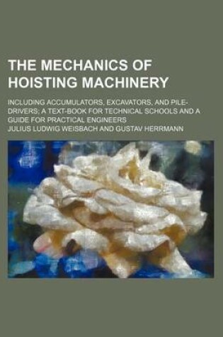 Cover of The Mechanics of Hoisting Machinery; Including Accumulators, Excavators, and Pile-Drivers a Text-Book for Technical Schools and a Guide for Practical