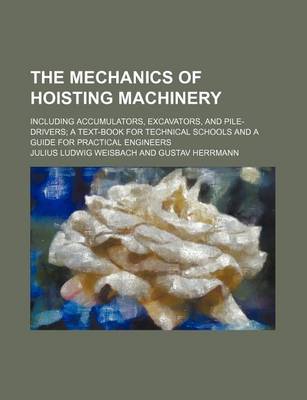 Book cover for The Mechanics of Hoisting Machinery; Including Accumulators, Excavators, and Pile-Drivers a Text-Book for Technical Schools and a Guide for Practical