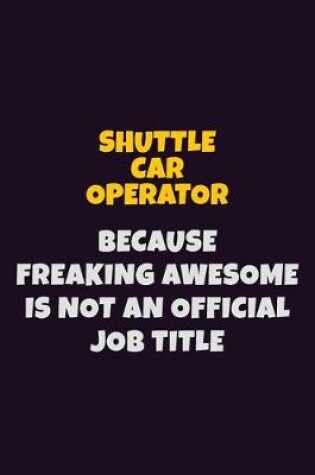 Cover of Shuttle Car Operator, Because Freaking Awesome Is Not An Official Job Title