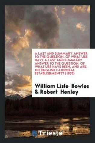 Cover of A Last and Summary Answer to the Question, of What Use Have a Last and Summary Answer to the Question, of What Use Have Been, and Are, the English Cathedral Establishments? (1833)