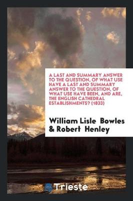 Book cover for A Last and Summary Answer to the Question, of What Use Have a Last and Summary Answer to the Question, of What Use Have Been, and Are, the English Cathedral Establishments? (1833)