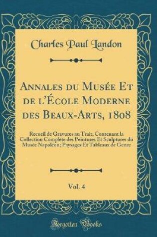 Cover of Annales du Musée Et de l'École Moderne des Beaux-Arts, 1808, Vol. 4: Recueil de Gravures au Trait, Contenant la Collection Complète des Peintures Et Sculptures du Musée Napoléon; Paysages Et Tableaux de Genre (Classic Reprint)