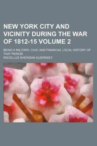 Cover of New York City and Vicinity During the War of 1812-15 Volume 2; Being a Military, Civic and Financial Local History of That Period