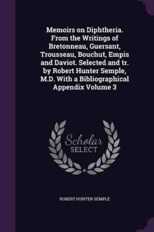 Cover of Memoirs on Diphtheria. from the Writings of Bretonneau, Guersant, Trousseau, Bouchut, Empis and Daviot. Selected and Tr. by Robert Hunter Semple, M.D. with a Bibliographical Appendix Volume 3