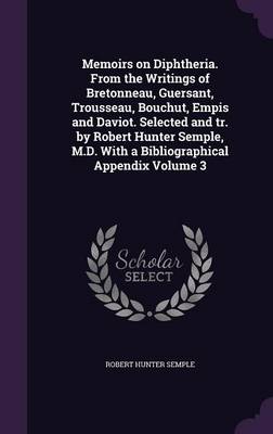 Book cover for Memoirs on Diphtheria. from the Writings of Bretonneau, Guersant, Trousseau, Bouchut, Empis and Daviot. Selected and Tr. by Robert Hunter Semple, M.D. with a Bibliographical Appendix Volume 3