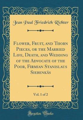 Book cover for Flower, Fruit, and Thorn Pieces, or the Married Life, Death, and Wedding of the Advocate of the Poor, Firmian Stanislaus Siebenkäs, Vol. 1 of 2 (Classic Reprint)