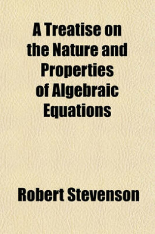 Cover of A Treatise on the Nature and Properties of Algebraic Equations