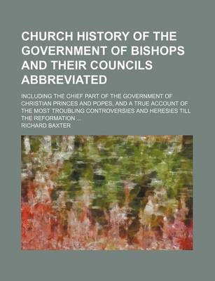 Book cover for Church History of the Government of Bishops and Their Councils Abbreviated; Including the Chief Part of the Government of Christian Princes and Popes, and a True Account of the Most Troubling Controversies and Heresies Till the Reformation