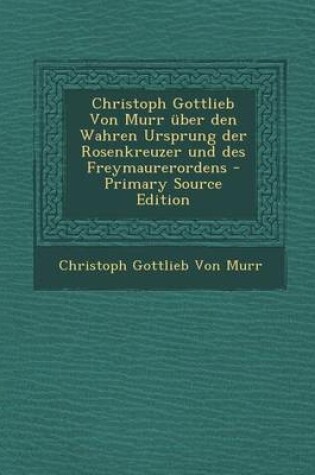 Cover of Christoph Gottlieb Von Murr  ber Den Wahren Ursprung Der Rosenkreuzer Und Des Freymaurerordens