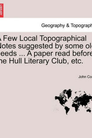Cover of A Few Local Topographical Notes Suggested by Some Old Deeds ... a Paper Read Before the Hull Literary Club, Etc.