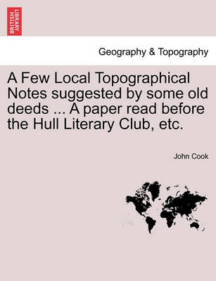 Book cover for A Few Local Topographical Notes Suggested by Some Old Deeds ... a Paper Read Before the Hull Literary Club, Etc.