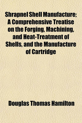 Book cover for Shrapnel Shell Manufacture; A Comprehensive Treatise on the Forging, Machining, and Heat-Treatment of Shells, and the Manufacture of Cartridge