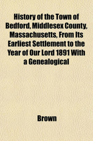 Cover of History of the Town of Bedford, Middlesex County, Massachusetts, from Its Earliest Settlement to the Year of Our Lord 1891 with a Genealogical