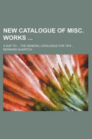 Cover of New Catalogue of Misc. Works; A Sup. to ... the General Catalogue for 1874 ...