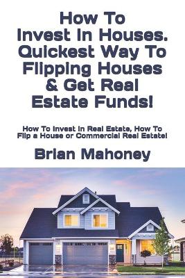 Book cover for How To Invest In Houses. Quickest Way To Flipping Houses & Get Real Estate Funds!