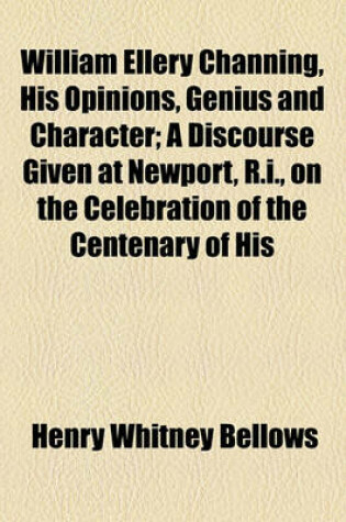 Cover of William Ellery Channing, His Opinions, Genius and Character; A Discourse Given at Newport, R.I., on the Celebration of the Centenary of His