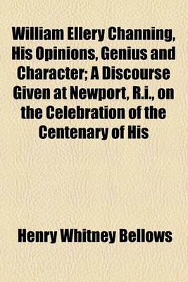 Book cover for William Ellery Channing, His Opinions, Genius and Character; A Discourse Given at Newport, R.I., on the Celebration of the Centenary of His