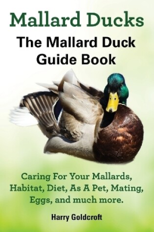 Cover of Mallard Ducks, The Mallard Duck Complete Guide Book, Caring For Your Mallards, Habitat, Diet