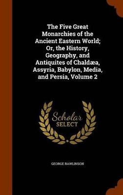 Book cover for The Five Great Monarchies of the Ancient Eastern World; Or, the History, Geography, and Antiquites of Chaldaea, Assyria, Babylon, Media, and Persia, Volume 2