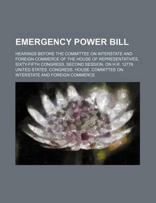 Book cover for Emergency Power Bill; Hearings Before the Committee on Interstate and Foreign Commerce of the House of Representatives, Sixty-Fifth Congress, Second Session, on H.R. 12776