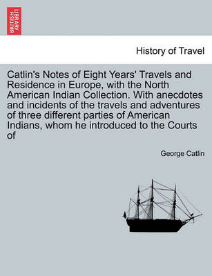 Book cover for Catlin's Notes of Eight Years' Travels and Residence in Europe, with the North American Indian Collection. with Anecdotes and Incidents of the Travels and Adventures of Three Different Parties of American Indians, Whom He Introduced to the Courts of